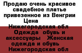 Продаю очень красивое свадебное платье привезенное из Венгрии. › Цена ­ 25 000 - Нижегородская обл. Одежда, обувь и аксессуары » Женская одежда и обувь   . Нижегородская обл.